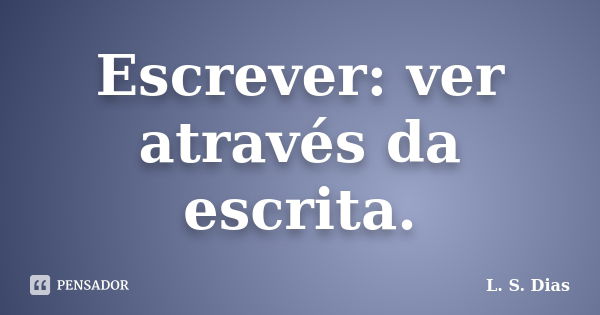 Escrever: ver através da escrita.... Frase de L. S. Dias.