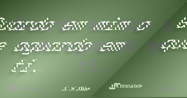 Guardo em mim o que aguardo em ti.... Frase de L.S.Dias.