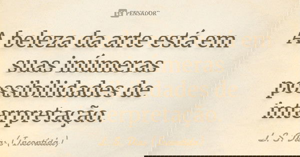 A beleza da arte está em suas inúmeras possibilidades de interpretação.... Frase de L. S. Dias (Incontida).