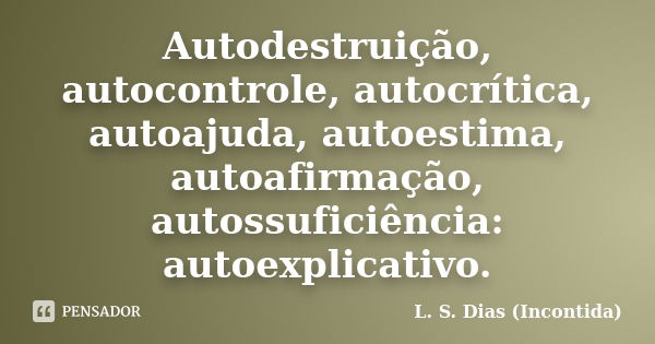 Autodestruição, autocontrole, autocrítica, autoajuda, autoestima, autoafirmação, autossuficiência: autoexplicativo.... Frase de L. S. Dias (Incontida).