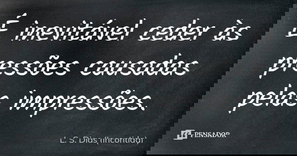 É inevitável ceder às pressões causadas pelas impressões.... Frase de L. S. Dias (Incontida).