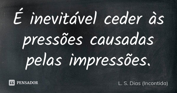 É inevitável ceder às pressões causadas pelas impressões.... Frase de L. S. Dias (Incontida).