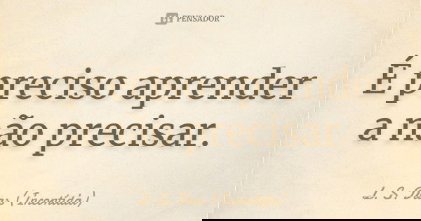 É preciso aprender a não precisar.... Frase de L. S. Dias (Incontida).