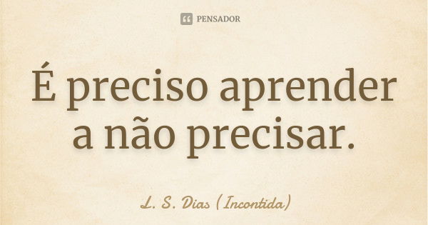 É preciso aprender a não precisar.... Frase de L. S. Dias (Incontida).