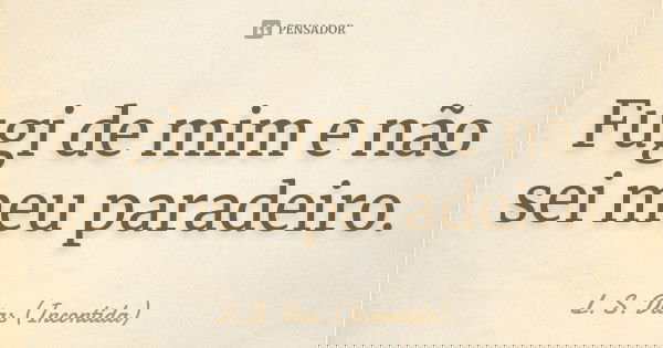 Fugi de mim e não sei meu paradeiro.... Frase de L. S. Dias (Incontida).