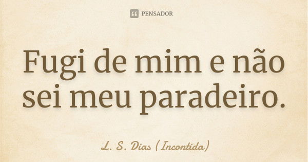 Fugi de mim e não sei meu paradeiro.... Frase de L. S. Dias (Incontida).