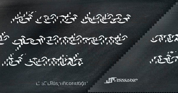Há certa beleza onde aparentemente não há sentido.... Frase de L. S. Dias (Incontida).