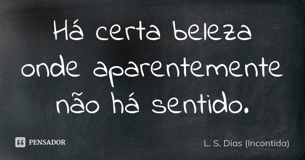 Há certa beleza onde aparentemente não há sentido.... Frase de L. S. Dias (Incontida).