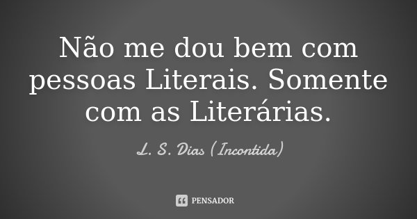 Não me dou bem com pessoas Literais. Somente com as Literárias.... Frase de L. S. Dias (Incontida).