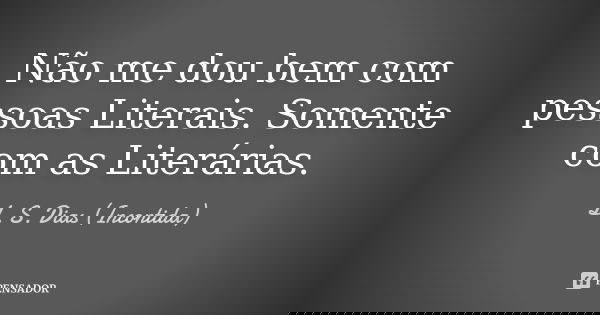 Não me dou bem com pessoas Literais. Somente com as Literárias.... Frase de L. S. Dias (Incontida).