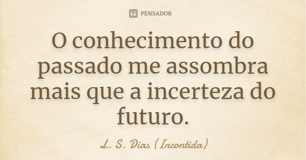 O conhecimento do passado me assombra mais que a incerteza do futuro.... Frase de L. S. Dias (Incontida).