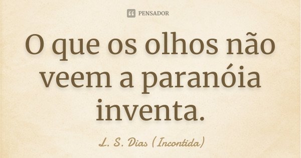 O que os olhos não veem a paranóia inventa.... Frase de L. S. Dias (Incontida).