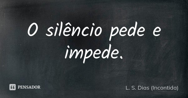 O silêncio pede e impede.... Frase de L. S. Dias (Incontida).