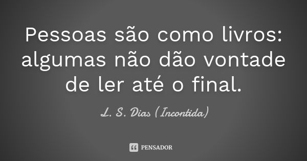 Pessoas são como livros: algumas não dão vontade de ler até o final.... Frase de L. S. Dias (Incontida).