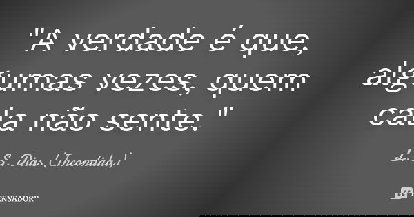 "A verdade é que, algumas vezes, quem cala não sente."... Frase de L. S. Dias (Incontida).