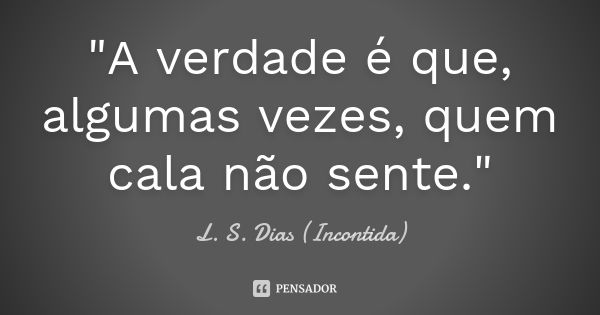 "A verdade é que, algumas vezes, quem cala não sente."... Frase de L. S. Dias (Incontida).