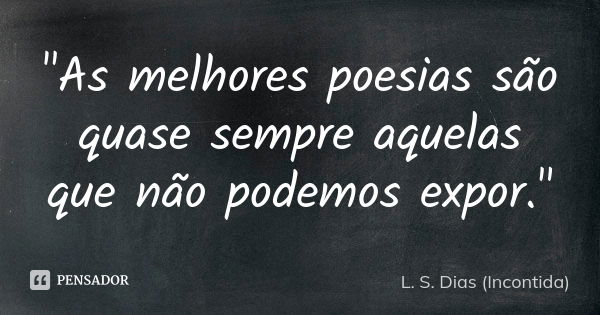 "As melhores poesias são quase sempre aquelas que não podemos expor."... Frase de L. S. Dias (Incontida).