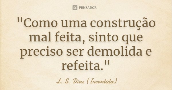 "Como uma construção mal feita, sinto que preciso ser demolida e refeita."... Frase de L. S. Dias (Incontida).