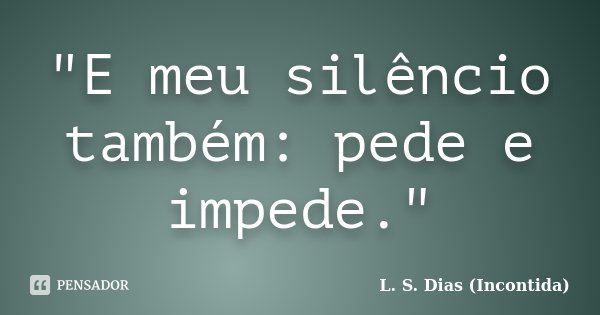 "E meu silêncio também: pede e impede."... Frase de L. S. Dias (Incontida).