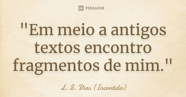 "Em meio a antigos textos encontro fragmentos de mim."... Frase de L. S. Dias (Incontida).