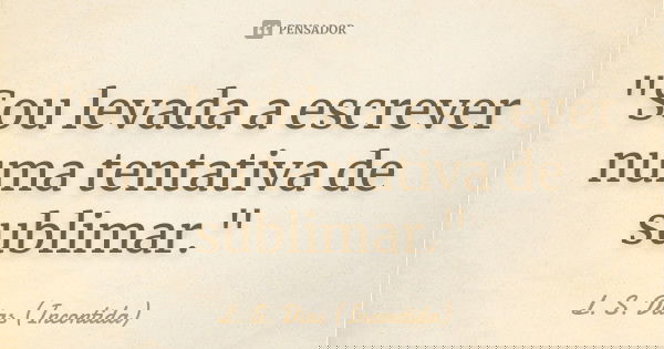 "Sou levada a escrever numa tentativa de sublimar."... Frase de L. S. Dias (Incontida).