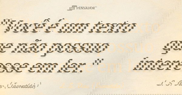 "Você é um texto que não possuo interesse em ler."... Frase de L. S. Dias (Incontida).