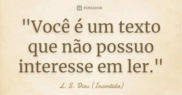 "Você é um texto que não possuo interesse em ler."... Frase de L. S. Dias (Incontida).