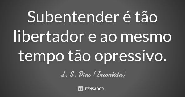 Subentender é tão libertador e ao mesmo tempo tão opressivo.... Frase de L. S. Dias (Incontida).