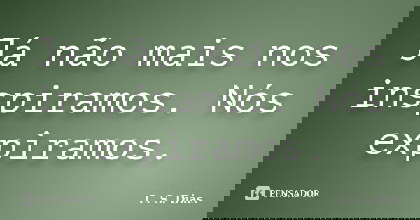 Já não mais nos inspiramos. Nós expiramos.... Frase de L. S. Dias.