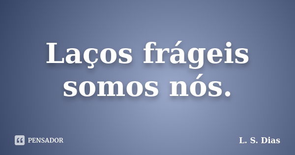 Laços frágeis somos nós.... Frase de L.S.Dias.