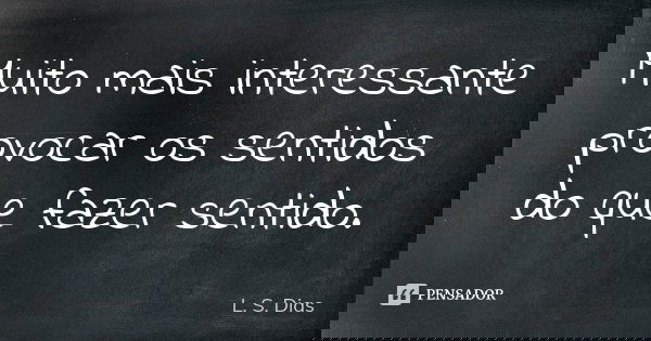 Muito mais interessante provocar os sentidos do que fazer sentido.... Frase de L.S.Dias.