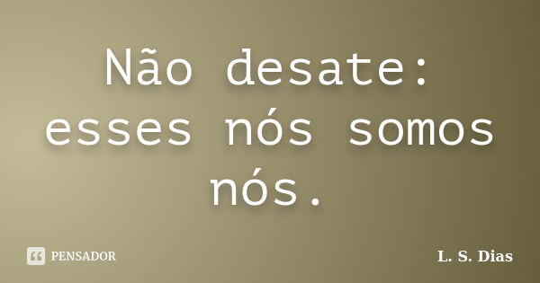 Não desate: esses nós somos nós.... Frase de L. S. Dias.