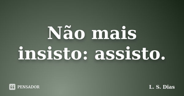 Não mais insisto: assisto.... Frase de L.S.Dias.