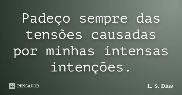 Padeço sempre das tensões causadas por minhas intensas intenções.... Frase de L. S. Dias.