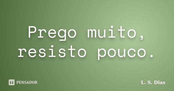 Prego muito, resisto pouco.... Frase de L. S. Dias.