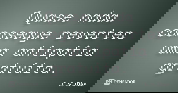 Quase nada consegue reverter uma antipatia gratuita.... Frase de L. S. Dias.