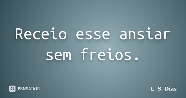 Receio esse ansiar sem freios.... Frase de L. S. Dias.