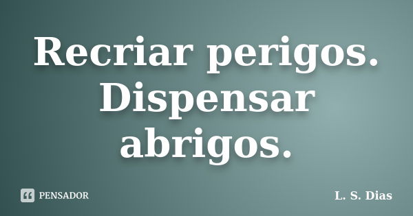 Recriar perigos. Dispensar abrigos.... Frase de L. S. Dias.