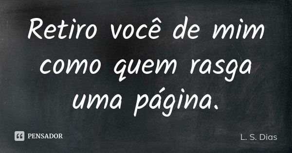 Retiro você de mim como quem rasga uma página.... Frase de L. S. Dias.