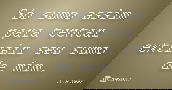 Só sumo assim para tentar extrair seu sumo de mim.... Frase de L. S. Dias.