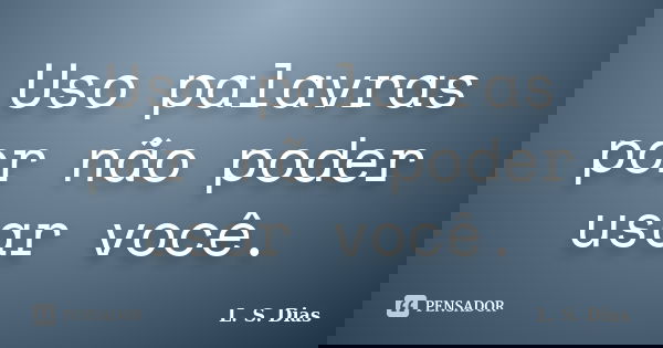 Uso palavras por não poder usar você.... Frase de L.S.Dias.