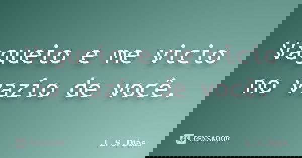Vagueio e me vicio no vazio de você.... Frase de L. S. Dias.