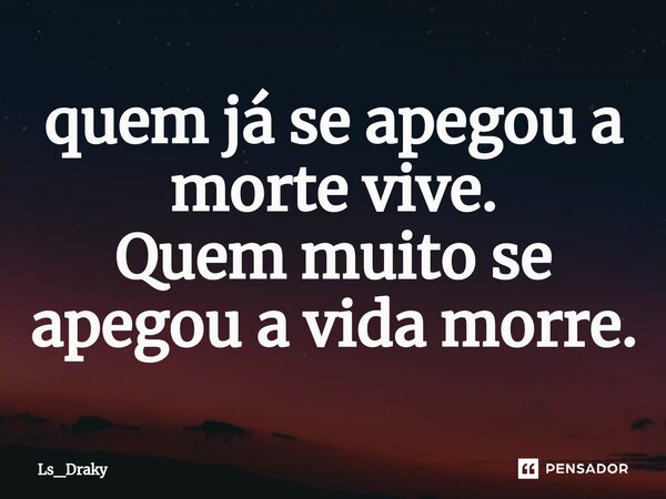 ⁠quem já se apegou a morte vive. Quem muito se apegou a vida morre.... Frase de Ls_Draky.