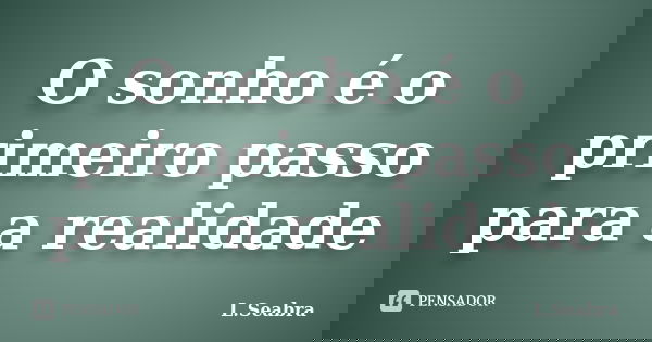 O sonho é o primeiro passo para a realidade... Frase de L.Seabra.