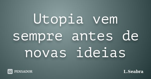 Utopia vem sempre antes de novas ideias... Frase de L.Seabra.