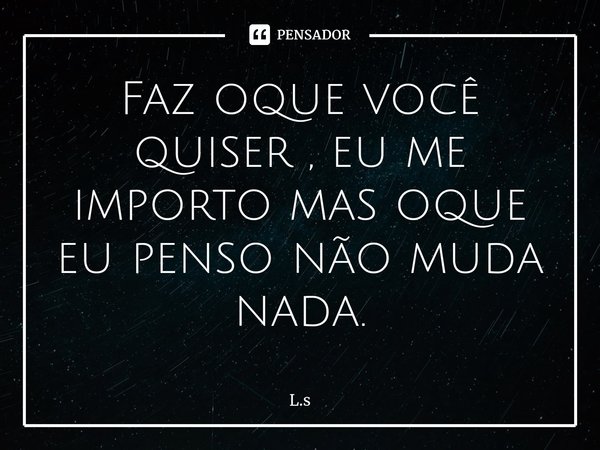 ⁠Faz oque você quiser , eu me importo mas oque eu penso não muda nada.... Frase de L.S.