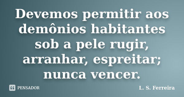 Devemos permitir aos demônios habitantes sob a pele rugir, arranhar, espreitar; nunca vencer.... Frase de L. S. Ferreira.