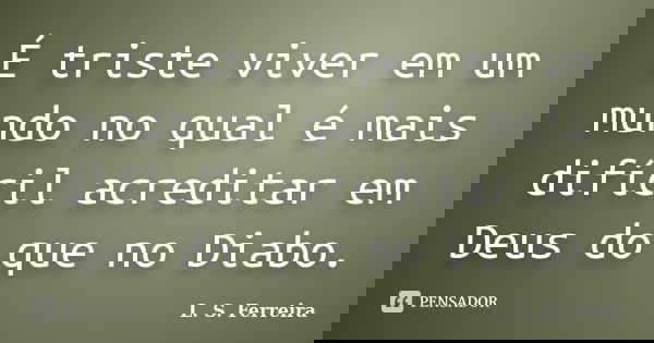 É triste viver em um mundo no qual é mais difícil acreditar em Deus do que no Diabo.... Frase de L. S. Ferreira.