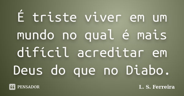 É triste viver em um mundo no qual é mais difícil acreditar em Deus do que no Diabo.... Frase de L. S. Ferreira.