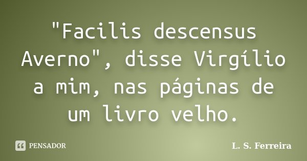 "Facilis descensus Averno", disse Virgílio a mim, nas páginas de um livro velho.... Frase de L. S. Ferreira.